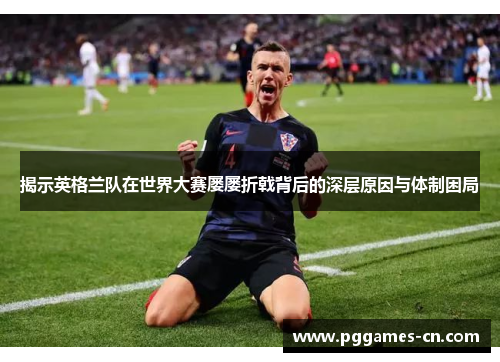 揭示英格兰队在世界大赛屡屡折戟背后的深层原因与体制困局 揭示英格兰队在世界大赛屡屡折戟背后的深层原因与体制困局