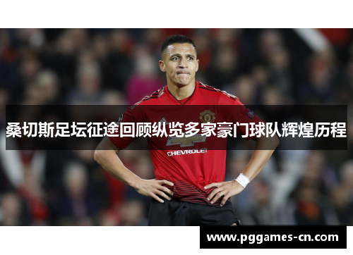 桑切斯足坛征途回顾纵览多家豪门球队辉煌历程 桑切斯足坛征途回顾纵览多家豪门球队辉煌历程