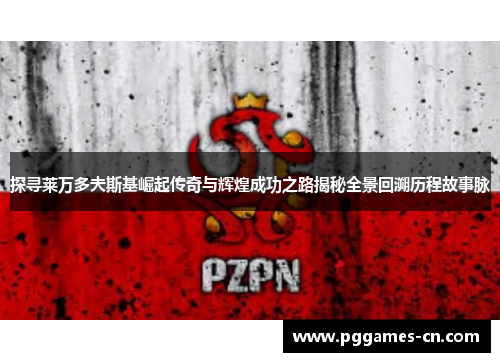 探寻莱万多夫斯基崛起传奇与辉煌成功之路揭秘全景回溯历程故事脉